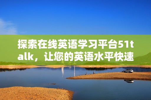 探索在线英语学习平台51talk，让您的英语水平快速提升