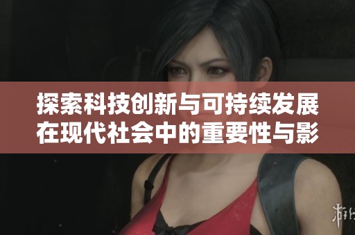 探索科技创新与可持续发展在现代社会中的重要性与影响力分析