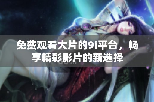 免费观看大片的9i平台，畅享精彩影片的新选择