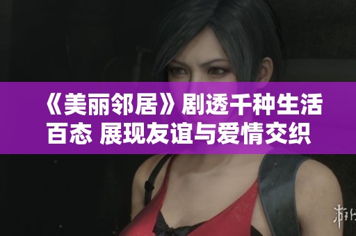 《美丽邻居》剧透千种生活百态 展现友谊与爱情交织的感人故事