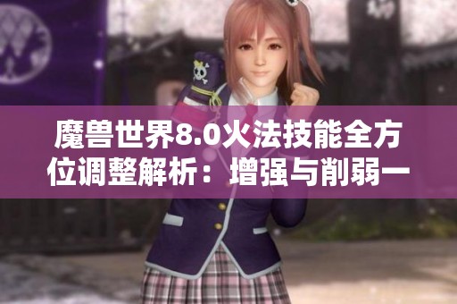 魔兽世界8.0火法技能全方位调整解析：增强与削弱一览