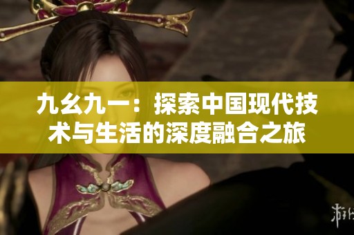 九幺九一：探索中国现代技术与生活的深度融合之旅