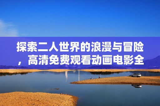 探索二人世界的浪漫与冒险，高清免费观看动画电影全新体验尽在眼前