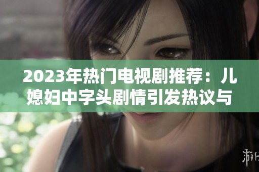2023年热门电视剧推荐：儿媳妇中字头剧情引发热议与观众共鸣