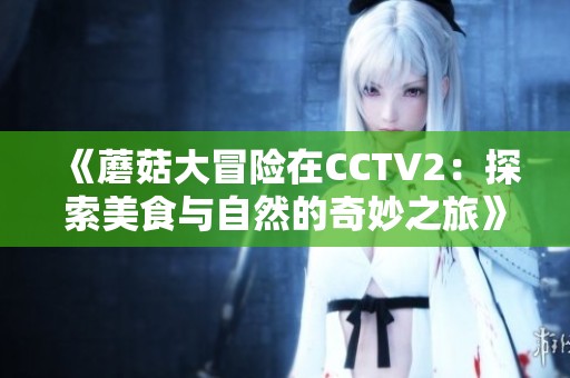 《蘑菇大冒险在CCTV2：探索美食与自然的奇妙之旅》