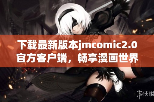 下载最新版本jmcomic2.0官方客户端，畅享漫画世界精彩内容