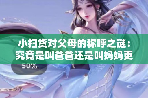 小扫货对父母的称呼之谜：究竟是叫爸爸还是叫妈妈更合适呢