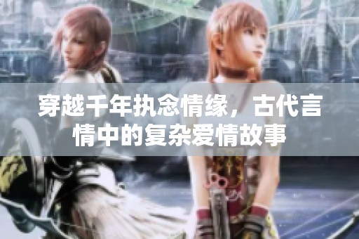 穿越千年执念情缘，古代言情中的复杂爱情故事