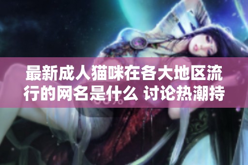 最新成人猫咪在各大地区流行的网名是什么 讨论热潮持续中