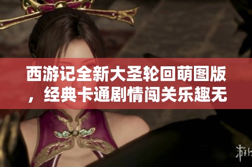西游记全新大圣轮回萌图版，经典卡通剧情闯关乐趣无穷