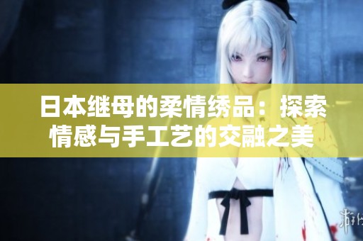 日本继母的柔情绣品：探索情感与手工艺的交融之美