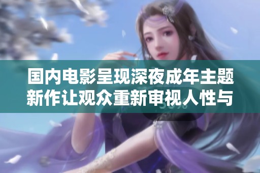 国内电影呈现深夜成年主题新作让观众重新审视人性与情感交织