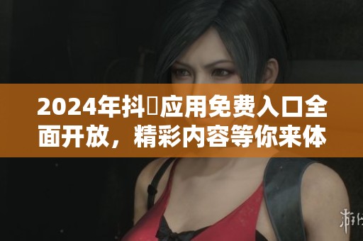2024年抖抈应用免费入口全面开放，精彩内容等你来体验！