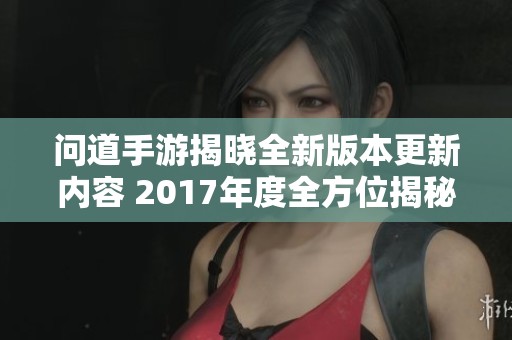 问道手游揭晓全新版本更新内容 2017年度全方位揭秘与爆料汇总