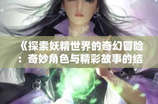 《探索妖精世界的奇幻冒险：奇妙角色与精彩故事的结合》