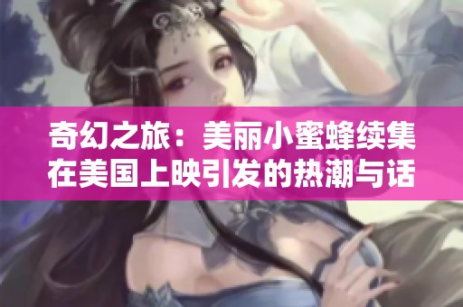 奇幻之旅：美丽小蜜蜂续集在美国上映引发的热潮与话题解析