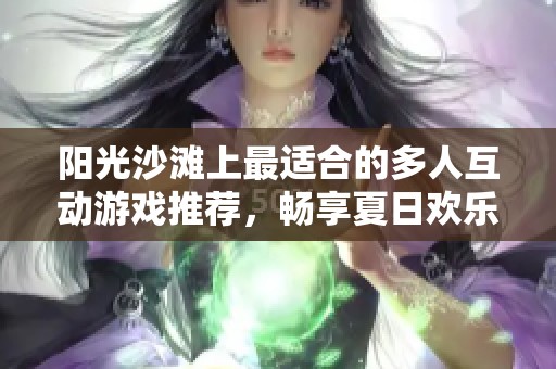 阳光沙滩上最适合的多人互动游戏推荐，畅享夏日欢乐时光