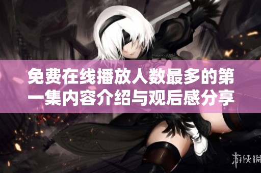 免费在线播放人数最多的第一集内容介绍与观后感分享