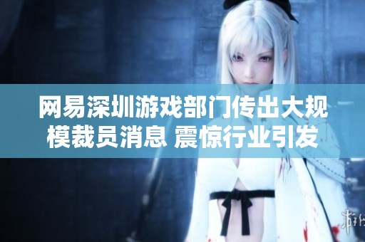 网易深圳游戏部门传出大规模裁员消息 震惊行业引发热议