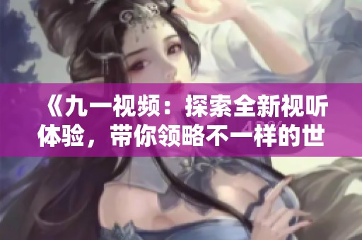 《九一视频：探索全新视听体验，带你领略不一样的世界》