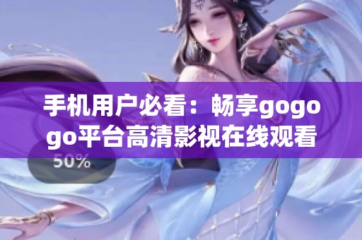 手机用户必看：畅享gogogo平台高清影视在线观看体验指南