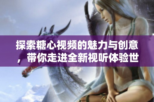 探索糖心视频的魅力与创意，带你走进全新视听体验世界
