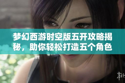 梦幻西游时空版五开攻略揭秘，助你轻松打造五个角色经验法则