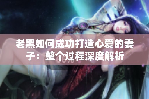 老黑如何成功打造心爱的妻子：整个过程深度解析