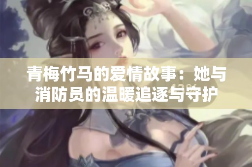 青梅竹马的爱情故事：她与消防员的温暖追逐与守护