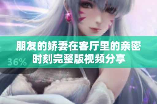 朋友的娇妻在客厅里的亲密时刻完整版视频分享