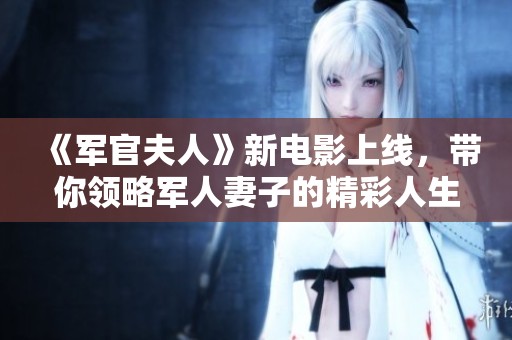 《军官夫人》新电影上线，带你领略军人妻子的精彩人生与情感故事