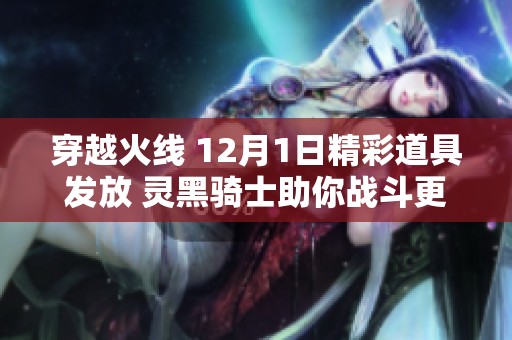 穿越火线 12月1日精彩道具发放 灵黑骑士助你战斗更强劲