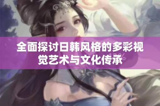 全面探讨日韩风格的多彩视觉艺术与文化传承