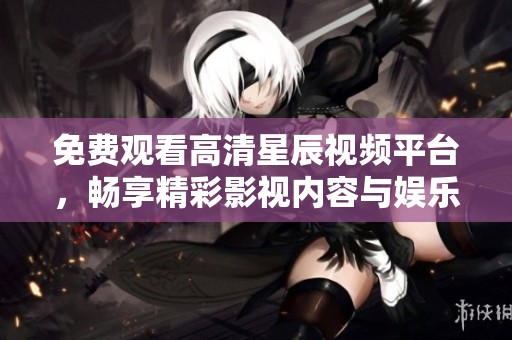 免费观看高清星辰视频平台，畅享精彩影视内容与娱乐体验