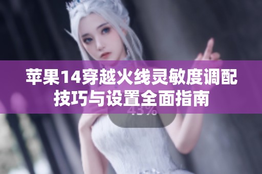 苹果14穿越火线灵敏度调配技巧与设置全面指南