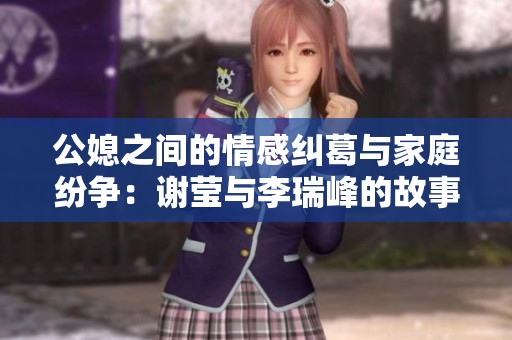 公媳之间的情感纠葛与家庭纷争：谢莹与李瑞峰的故事全解读