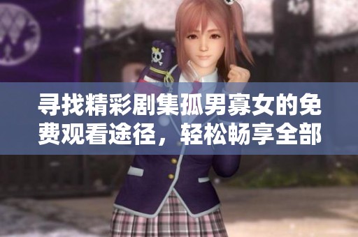 寻找精彩剧集孤男寡女的免费观看途径，轻松畅享全部内容的最佳方式