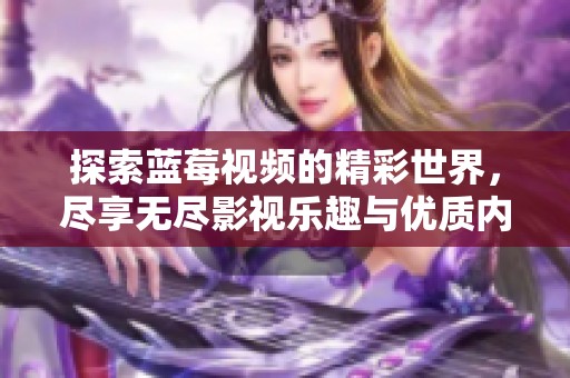 探索蓝莓视频的精彩世界，尽享无尽影视乐趣与优质内容体验