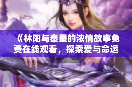《林阳与秦墨的浓情故事免费在线观看，探索爱与命运的交织》