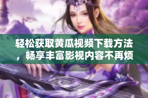 轻松获取黄瓜视频下载方法，畅享丰富影视内容不再烦恼