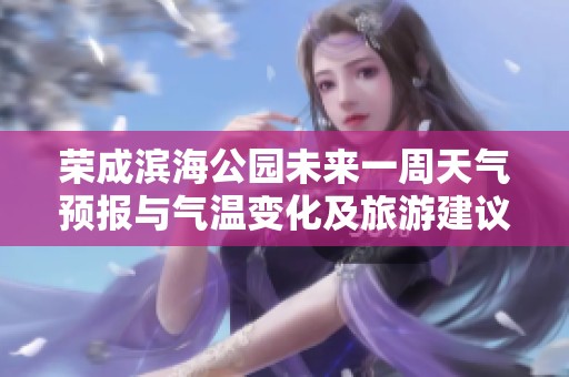 荣成滨海公园未来一周天气预报与气温变化及旅游建议详解