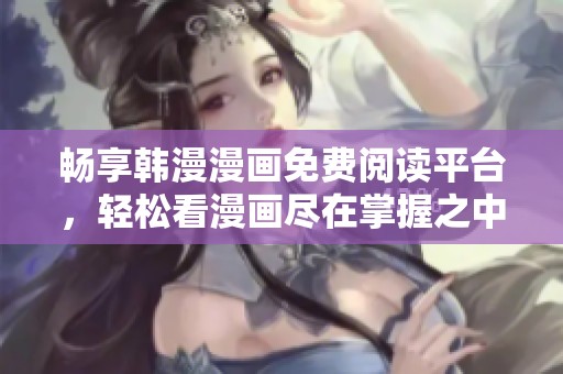 畅享韩漫漫画免费阅读平台，轻松看漫画尽在掌握之中
