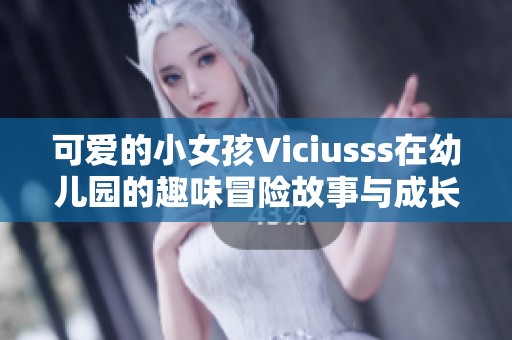可爱的小女孩Viciusss在幼儿园的趣味冒险故事与成长瞬间
