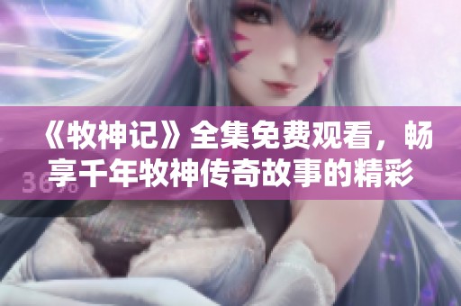 《牧神记》全集免费观看，畅享千年牧神传奇故事的精彩旅程
