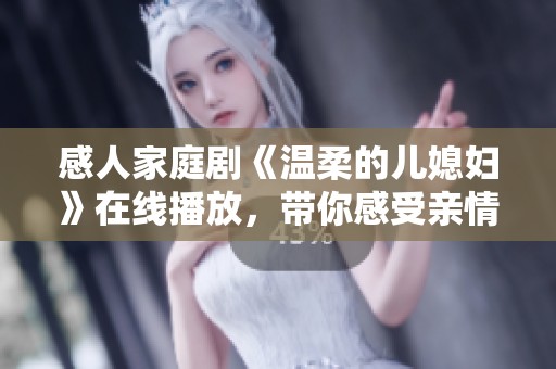 感人家庭剧《温柔的儿媳妇》在线播放，带你感受亲情与爱的温暖瞬间