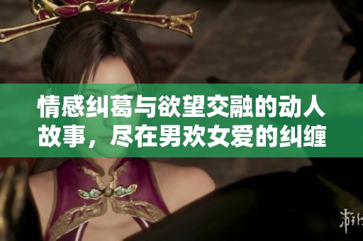 情感纠葛与欲望交融的动人故事，尽在男欢女爱的纠缠中探索人生的深意