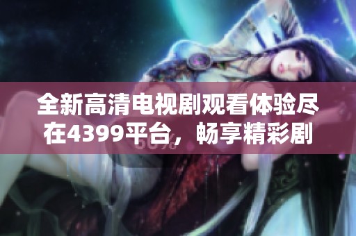 全新高清电视剧观看体验尽在4399平台，畅享精彩剧情不容错过