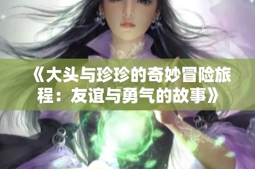 《大头与珍珍的奇妙冒险旅程：友谊与勇气的故事》