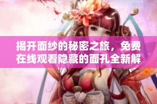 揭开面纱的秘密之旅，免费在线观看隐藏的面孔全新解读与解析