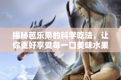 揭秘芭乐果的科学吃法，让你更好享受每一口美味水果